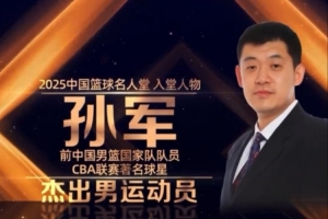5次亚锦赛冠军&96奥运会第8 2025年中国篮球名人堂入堂人物：孙军